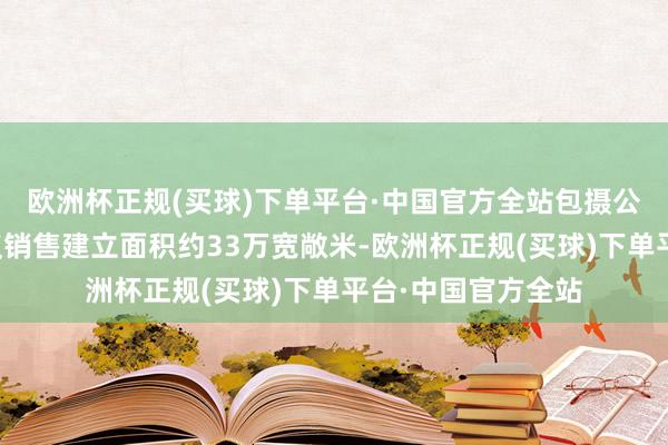 欧洲杯正规(买球)下单平台·中国官方全站包摄公司激动权利的协议销售建立面积约33万宽敞米-欧洲杯正规(买球)下单平台·中国官方全站