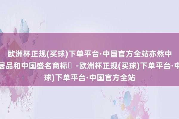 欧洲杯正规(买球)下单平台·中国官方全站亦然中国地舆标识居品和中国盛名商标‌-欧洲杯正规(买球)下单平台·中国官方全站