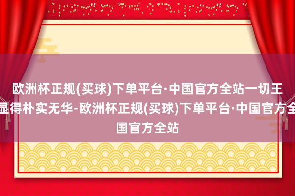 欧洲杯正规(买球)下单平台·中国官方全站一切王人显得朴实无华-欧洲杯正规(买球)下单平台·中国官方全站