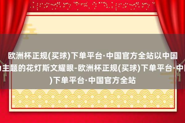 欧洲杯正规(买球)下单平台·中国官方全站以中国传闻故事为主题的花灯斯文耀眼-欧洲杯正规(买球)下单平台·中国官方全站