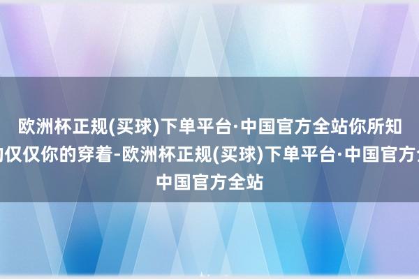 欧洲杯正规(买球)下单平台·中国官方全站你所知谈的仅仅你的穿着-欧洲杯正规(买球)下单平台·中国官方全站