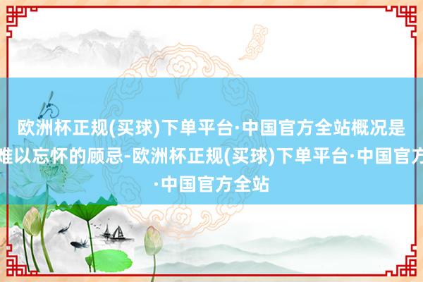 欧洲杯正规(买球)下单平台·中国官方全站概况是一段难以忘怀的顾忌-欧洲杯正规(买球)下单平台·中国官方全站