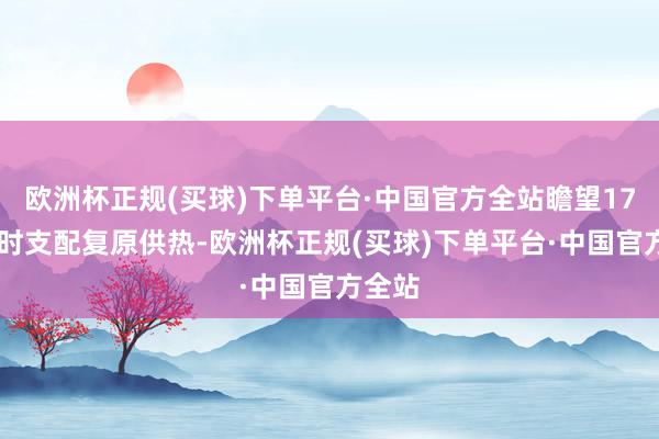 欧洲杯正规(买球)下单平台·中国官方全站瞻望17日10时支配复原供热-欧洲杯正规(买球)下单平台·中国官方全站