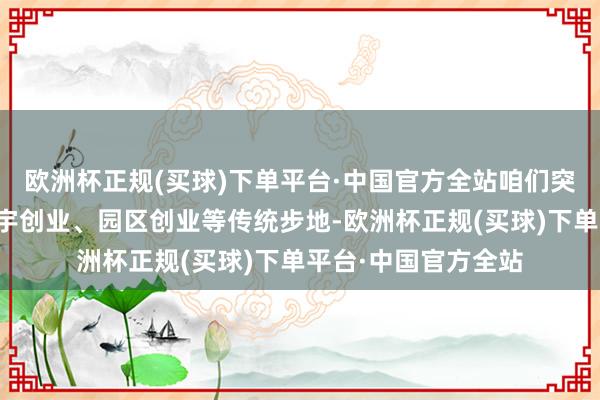 欧洲杯正规(买球)下单平台·中国官方全站咱们突破原有紧闭式的楼宇创业、园区创业等传统步地-欧洲杯正规(买球)下单平台·中国官方全站