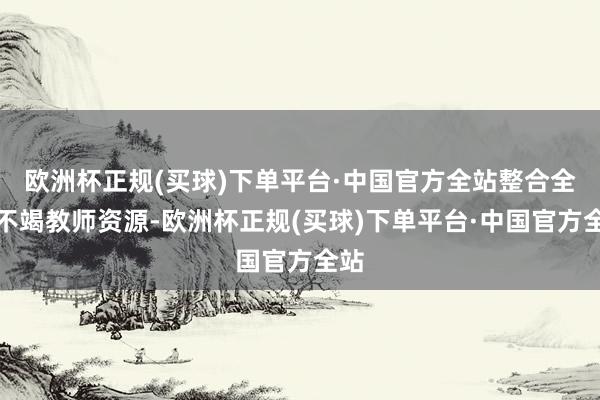 欧洲杯正规(买球)下单平台·中国官方全站整合全市不竭教师资源-欧洲杯正规(买球)下单平台·中国官方全站