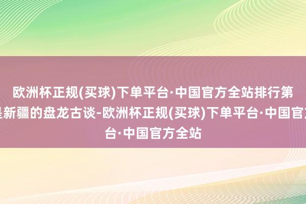 欧洲杯正规(买球)下单平台·中国官方全站排行第一的是新疆的盘龙古谈-欧洲杯正规(买球)下单平台·中国官方全站