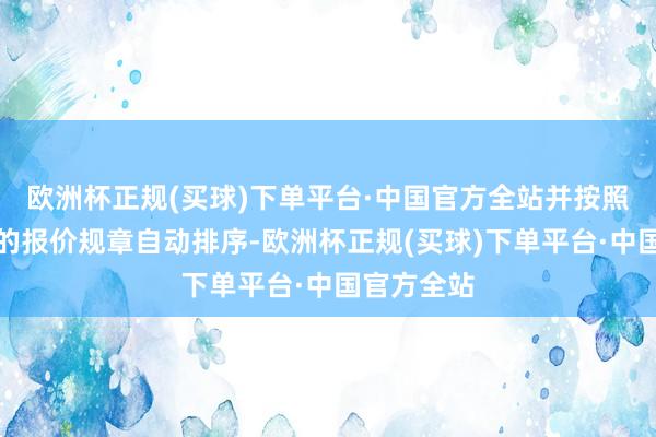 欧洲杯正规(买球)下单平台·中国官方全站并按照由低到高的报价规章自动排序-欧洲杯正规(买球)下单平台·中国官方全站