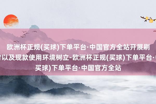 欧洲杯正规(买球)下单平台·中国官方全站开展刷卡、迁徙支付以及现款使用环境树立-欧洲杯正规(买球)下单平台·中国官方全站