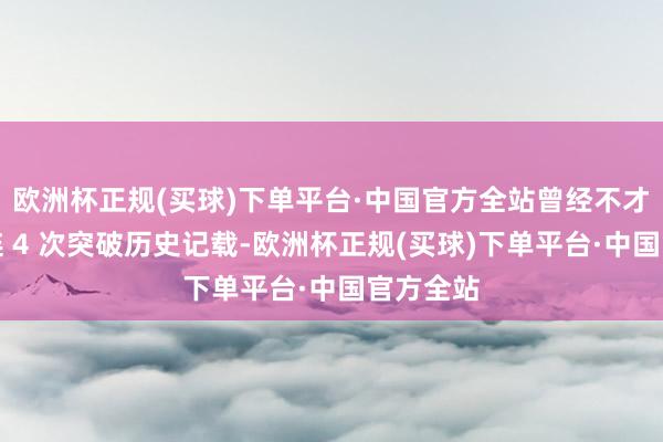 欧洲杯正规(买球)下单平台·中国官方全站曾经不才半年相连 4 次突破历史记载-欧洲杯正规(买球)下单平台·中国官方全站