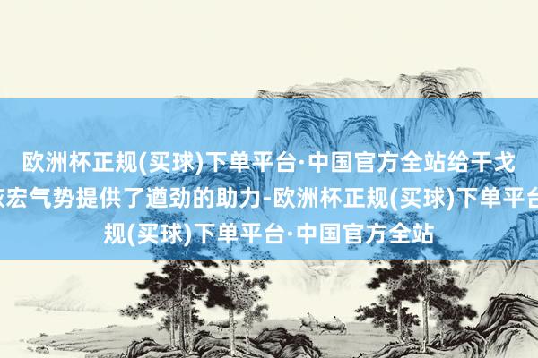 欧洲杯正规(买球)下单平台·中国官方全站给干戈、算作局势的恢宏气势提供了遒劲的助力-欧洲杯正规(买球)下单平台·中国官方全站