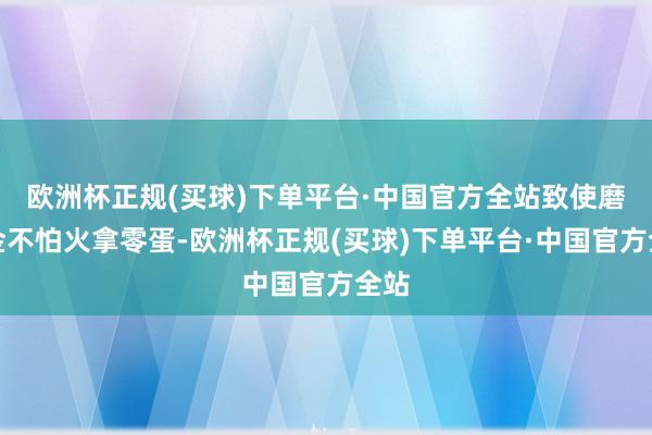 欧洲杯正规(买球)下单平台·中国官方全站致使磨真金不怕火拿零蛋-欧洲杯正规(买球)下单平台·中国官方全站