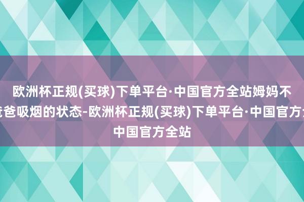 欧洲杯正规(买球)下单平台·中国官方全站姆妈不准爸爸吸烟的状态-欧洲杯正规(买球)下单平台·中国官方全站