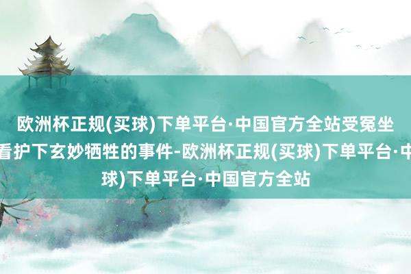 欧洲杯正规(买球)下单平台·中国官方全站受冤坐牢并在警方看护下玄妙牺牲的事件-欧洲杯正规(买球)下单平台·中国官方全站