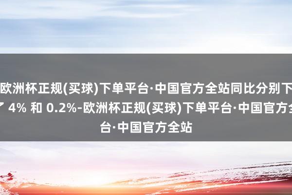 欧洲杯正规(买球)下单平台·中国官方全站同比分别下滑了 4% 和 0.2%-欧洲杯正规(买球)下单平台·中国官方全站