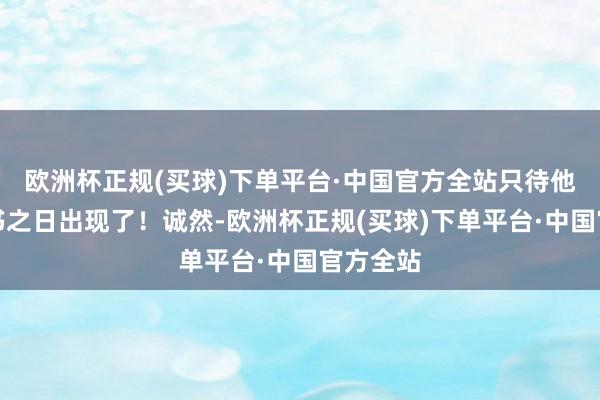 欧洲杯正规(买球)下单平台·中国官方全站只待他齐全打书之日出现了！诚然-欧洲杯正规(买球)下单平台·中国官方全站