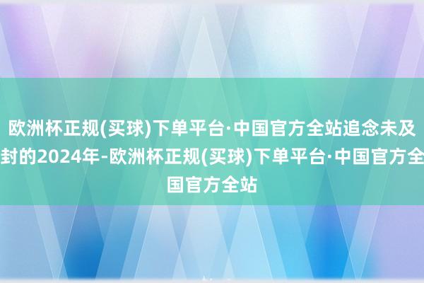 欧洲杯正规(买球)下单平台·中国官方全站追念未及尘封的2024年-欧洲杯正规(买球)下单平台·中国官方全站