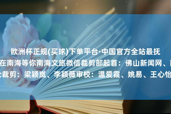 欧洲杯正规(买球)下单平台·中国官方全站最抚东说念主心的好意思食在南海等你南海文旅微信裁剪部起首：佛山新闻网、南海枫丹白鹭货仓裁剪：梁颖岚、李颖薇审校：温爱霞、姚易、王心怡-欧洲杯正规(买球)下单平台·中国官方全站