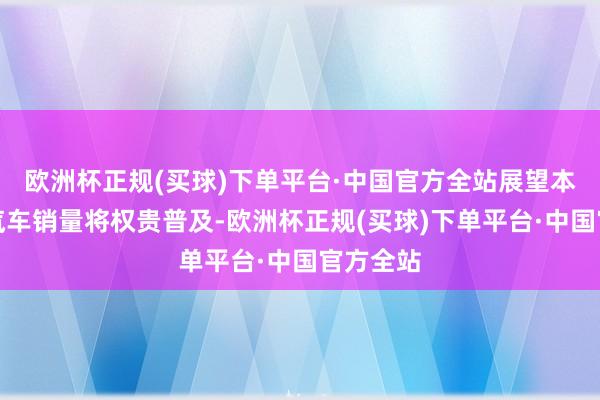 欧洲杯正规(买球)下单平台·中国官方全站展望本年电动汽车销量将权贵普及-欧洲杯正规(买球)下单平台·中国官方全站