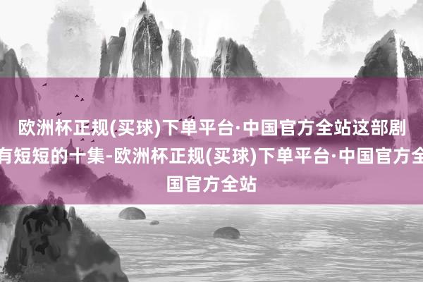 欧洲杯正规(买球)下单平台·中国官方全站这部剧唯有短短的十集-欧洲杯正规(买球)下单平台·中国官方全站