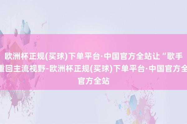 欧洲杯正规(买球)下单平台·中国官方全站让“歌手”重回主流视野-欧洲杯正规(买球)下单平台·中国官方全站