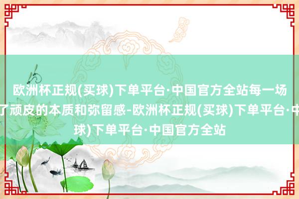 欧洲杯正规(买球)下单平台·中国官方全站每一场战斗皆充满了顽皮的本质和弥留感-欧洲杯正规(买球)下单平台·中国官方全站