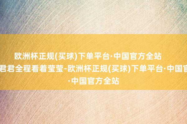 欧洲杯正规(买球)下单平台·中国官方全站       垚垚和君君全程看着莹莹-欧洲杯正规(买球)下单平台·中国官方全站