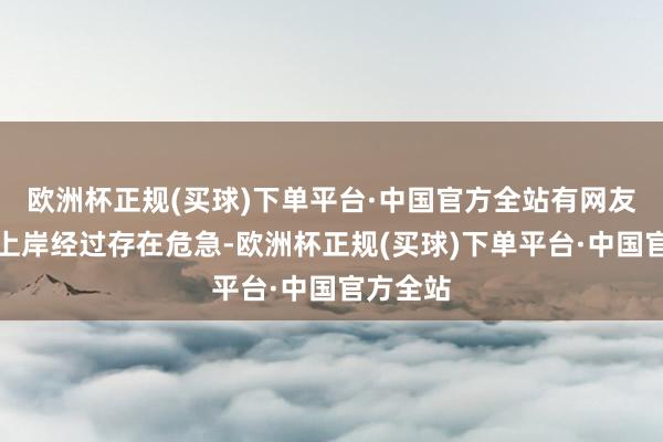 欧洲杯正规(买球)下单平台·中国官方全站有网友质疑其上岸经过存在危急-欧洲杯正规(买球)下单平台·中国官方全站