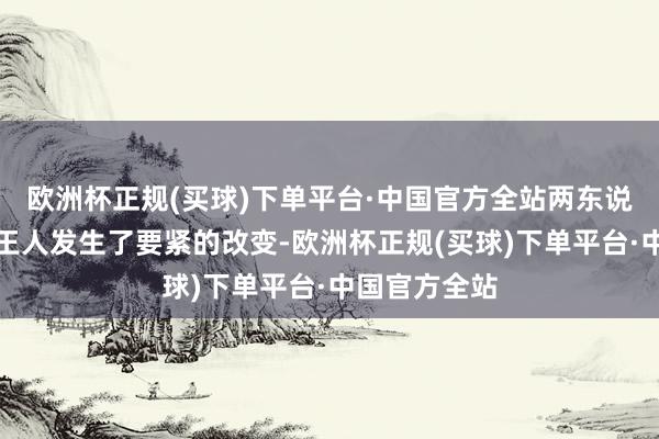 欧洲杯正规(买球)下单平台·中国官方全站两东说念主的脾气王人发生了要紧的改变-欧洲杯正规(买球)下单平台·中国官方全站