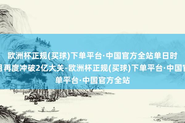 欧洲杯正规(买球)下单平台·中国官方全站单日时隔两个月再度冲破2亿大关-欧洲杯正规(买球)下单平台·中国官方全站