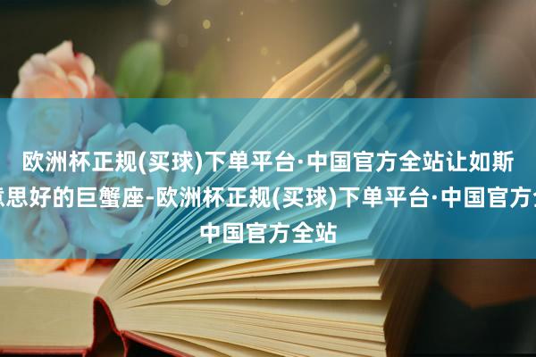 欧洲杯正规(买球)下单平台·中国官方全站让如斯好意思好的巨蟹座-欧洲杯正规(买球)下单平台·中国官方全站