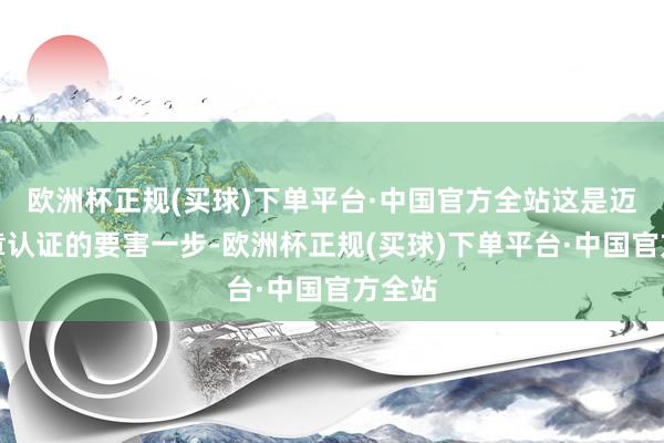 欧洲杯正规(买球)下单平台·中国官方全站这是迈向规章认证的要害一步-欧洲杯正规(买球)下单平台·中国官方全站