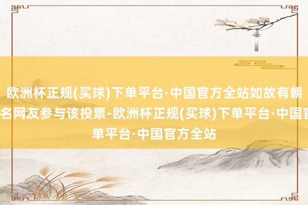 欧洲杯正规(买球)下单平台·中国官方全站如故有朝上1200名网友参与该投票-欧洲杯正规(买球)下单平台·中国官方全站