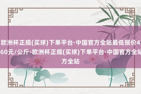 欧洲杯正规(买球)下单平台·中国官方全站最低报价4.60元/公斤-欧洲杯正规(买球)下单平台·中国官方全站