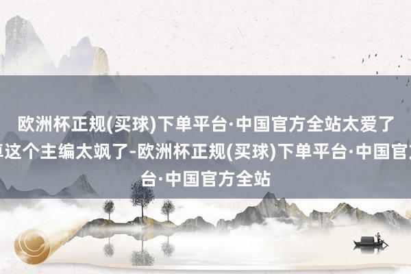 欧洲杯正规(买球)下单平台·中国官方全站太爱了！谭卓这个主编太飒了-欧洲杯正规(买球)下单平台·中国官方全站