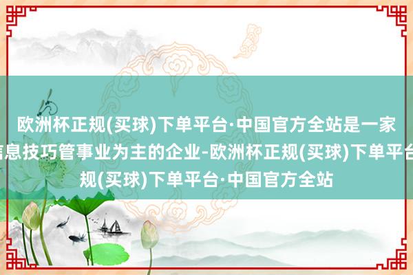 欧洲杯正规(买球)下单平台·中国官方全站是一家以从事软件和信息技巧管事业为主的企业-欧洲杯正规(买球)下单平台·中国官方全站