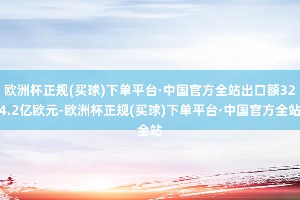 欧洲杯正规(买球)下单平台·中国官方全站出口额324.2亿欧元-欧洲杯正规(买球)下单平台·中国官方全站