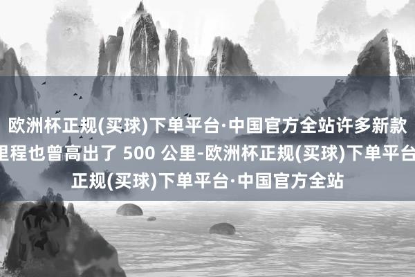 欧洲杯正规(买球)下单平台·中国官方全站许多新款电动车的续航里程也曾高出了 500 公里-欧洲杯正规(买球)下单平台·中国官方全站