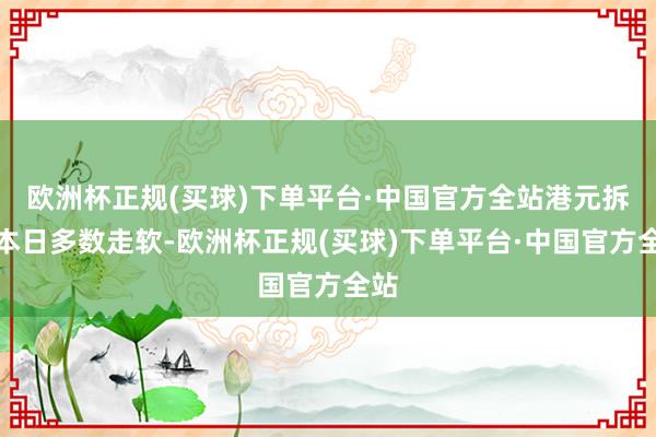 欧洲杯正规(买球)下单平台·中国官方全站港元拆息本日多数走软-欧洲杯正规(买球)下单平台·中国官方全站