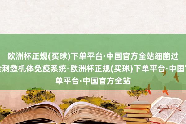 欧洲杯正规(买球)下单平台·中国官方全站细菌过火毒素会刺激机体免疫系统-欧洲杯正规(买球)下单平台·中国官方全站