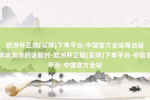 欧洲杯正规(买球)下单平台·中国官方全站每当碰到嗅觉真谛真谛的话题时-欧洲杯正规(买球)下单平台·中国官方全站