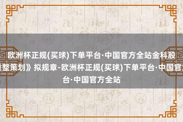 欧洲杯正规(买球)下单平台·中国官方全站金科股份《重整策划》拟规章-欧洲杯正规(买球)下单平台·中国官方全站