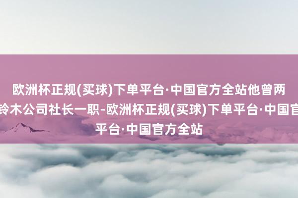 欧洲杯正规(买球)下单平台·中国官方全站他曾两度担任铃木公司社长一职-欧洲杯正规(买球)下单平台·中国官方全站