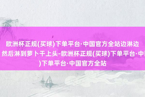 欧洲杯正规(买球)下单平台·中国官方全站边淋边搅动均匀；然后淋到萝卜干上头-欧洲杯正规(买球)下单平台·中国官方全站