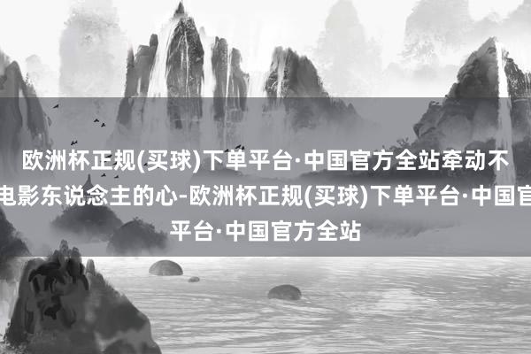 欧洲杯正规(买球)下单平台·中国官方全站牵动不少香港电影东说念主的心-欧洲杯正规(买球)下单平台·中国官方全站