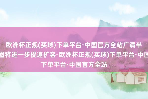 欧洲杯正规(买球)下单平台·中国官方全站广清半小时生存圈将进一步提速扩容-欧洲杯正规(买球)下单平台·中国官方全站