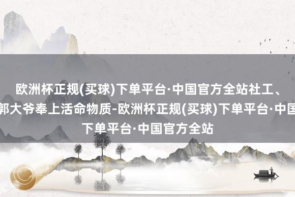 欧洲杯正规(买球)下单平台·中国官方全站社工、志愿者为郭大爷奉上活命物质-欧洲杯正规(买球)下单平台·中国官方全站