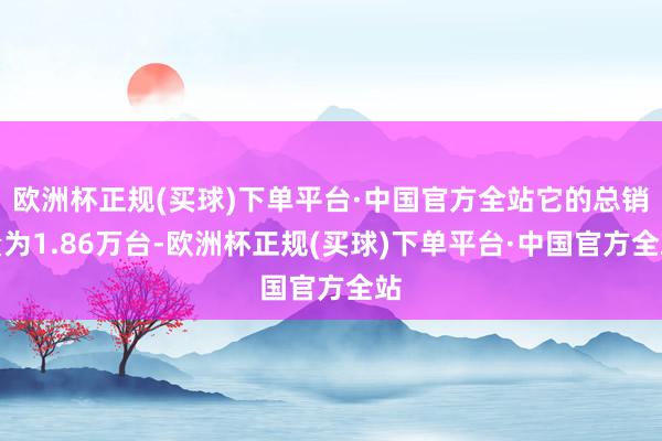 欧洲杯正规(买球)下单平台·中国官方全站它的总销量为1.86万台-欧洲杯正规(买球)下单平台·中国官方全站