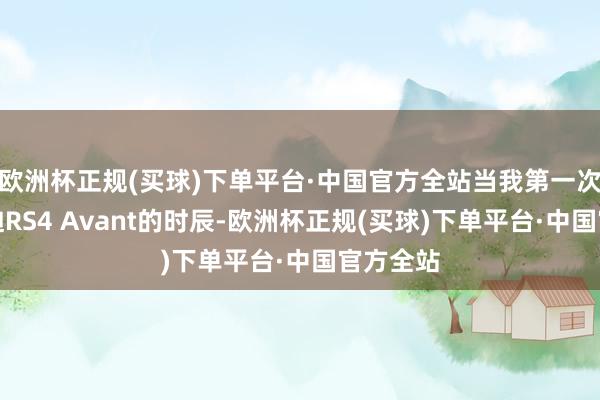 欧洲杯正规(买球)下单平台·中国官方全站当我第一次看到奥迪RS4 Avant的时辰-欧洲杯正规(买球)下单平台·中国官方全站