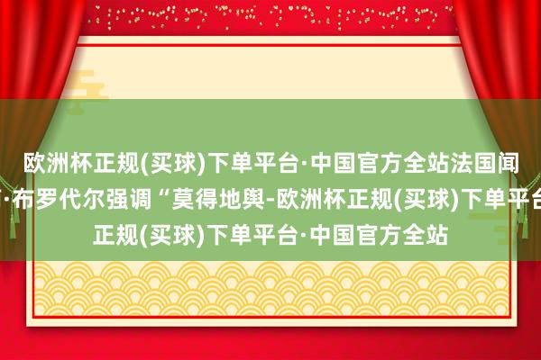 欧洲杯正规(买球)下单平台·中国官方全站法国闻明史学家费尔南·布罗代尔强调“莫得地舆-欧洲杯正规(买球)下单平台·中国官方全站