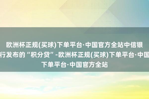 欧洲杯正规(买球)下单平台·中国官方全站中信银行南京分行发布的“积分贷”-欧洲杯正规(买球)下单平台·中国官方全站